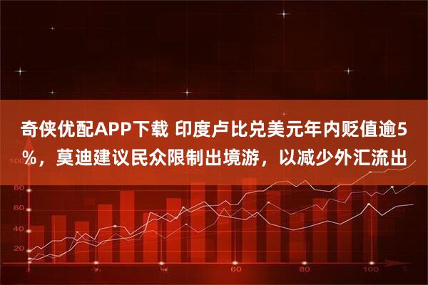 奇侠优配APP下载 印度卢比兑美元年内贬值逾5%，莫迪建议民众限制出境游，以减少外汇流出