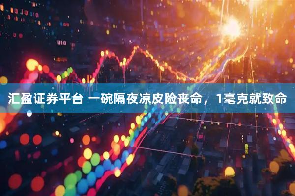汇盈证券平台 一碗隔夜凉皮险丧命，1毫克就致命