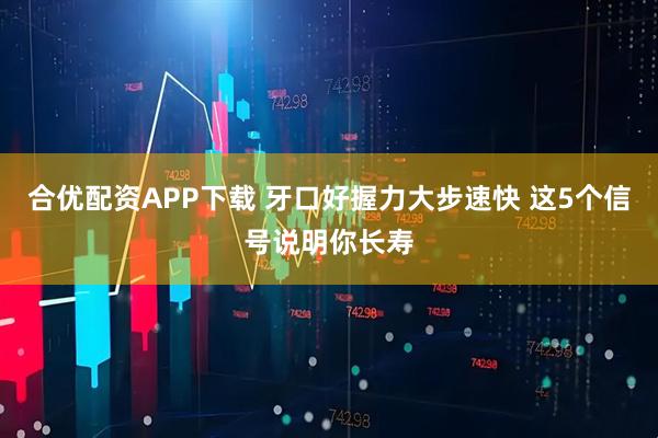 合优配资APP下载 牙口好握力大步速快 这5个信号说明你长寿