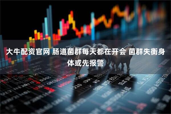 大牛配资官网 肠道菌群每天都在开会 菌群失衡身体或先报警