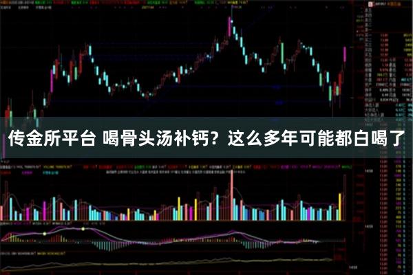 传金所平台 喝骨头汤补钙？这么多年可能都白喝了