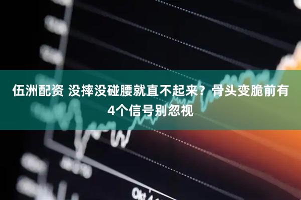 伍洲配资 没摔没碰腰就直不起来？骨头变脆前有4个信号别忽视