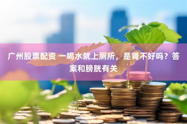 广州股票配资 一喝水就上厕所，是肾不好吗？答案和膀胱有关